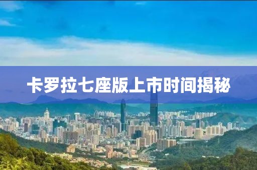 卡罗拉七座版上市时间揭秘