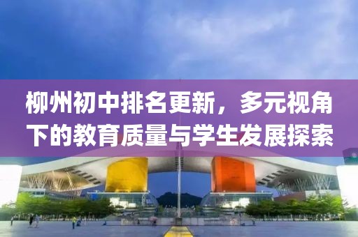 柳州初中排名更新，多元视角下的教育质量与学生发展探索