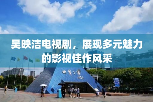 吴映洁电视剧，展现多元魅力的影视佳作风采