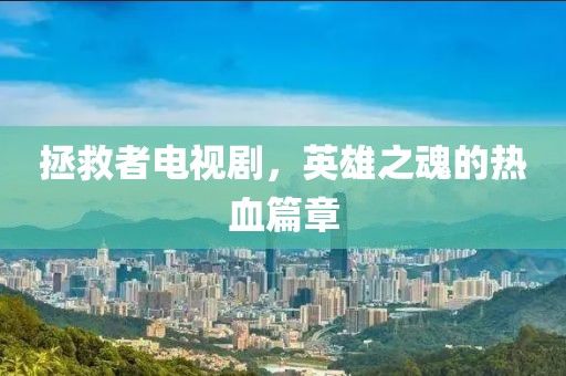 拯救者电视剧，英雄之魂的热血篇章