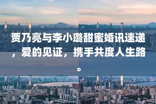 贾乃亮与李小璐甜蜜婚讯速递，爱的见证，携手共度人生路。