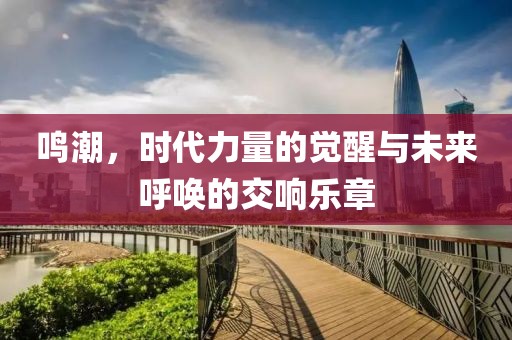 鸣潮，时代力量的觉醒与未来呼唤的交响乐章