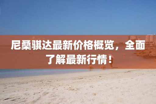 尼桑骐达最新价格概览，全面了解最新行情！