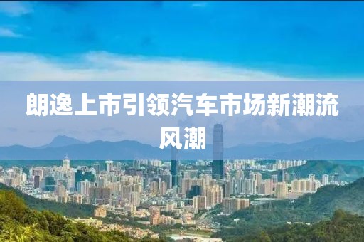 朗逸上市引领汽车市场新潮流风潮