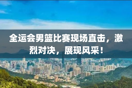 全运会男篮比赛现场直击，激烈对决，展现风采！