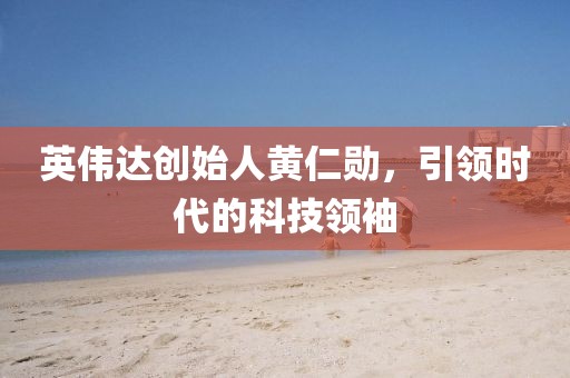 英伟达创始人黄仁勋，引领时代的科技领袖