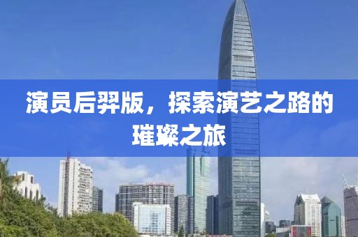 演员后羿版，探索演艺之路的璀璨之旅
