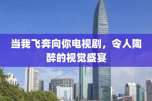 当我飞奔向你电视剧，令人陶醉的视觉盛宴