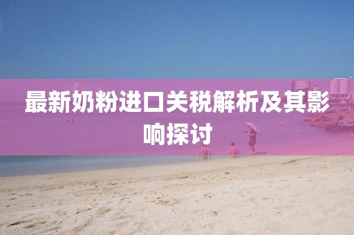 最新奶粉进口关税解析及其影响探讨