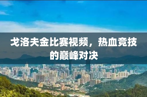 戈洛夫金比赛视频，热血竞技的巅峰对决
