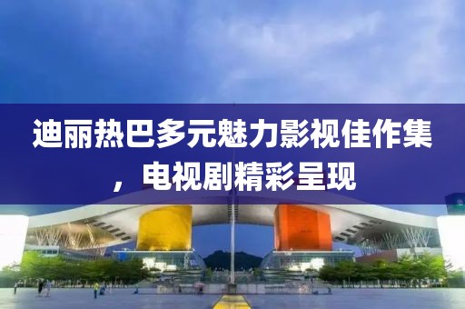 迪丽热巴多元魅力影视佳作集，电视剧精彩呈现