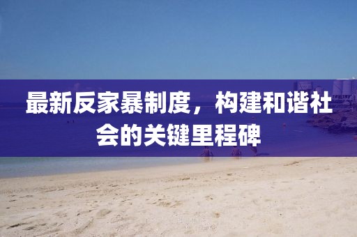 最新反家暴制度，构建和谐社会的关键里程碑