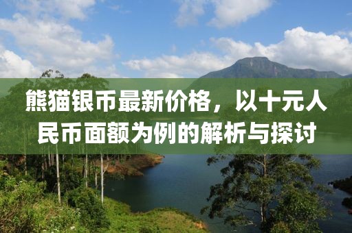 熊猫银币最新价格，以十元人民币面额为例的解析与探讨