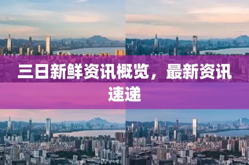 三日新鲜资讯概览，最新资讯速递