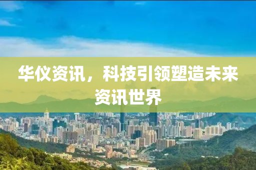 华仪资讯，科技引领塑造未来资讯世界