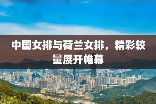 中国女排与荷兰女排，精彩较量展开帷幕