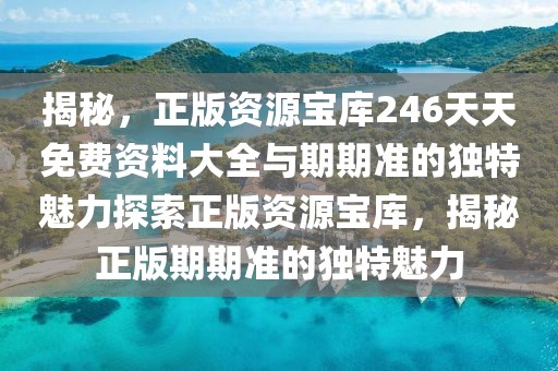 揭秘，正版资源宝库246天天免费资料大全与期期准的独特魅力探索正版资源宝库，揭秘正版期期准的独特魅力