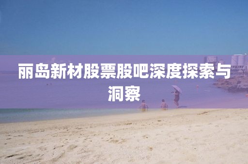 丽岛新材股票股吧深度探索与洞察
