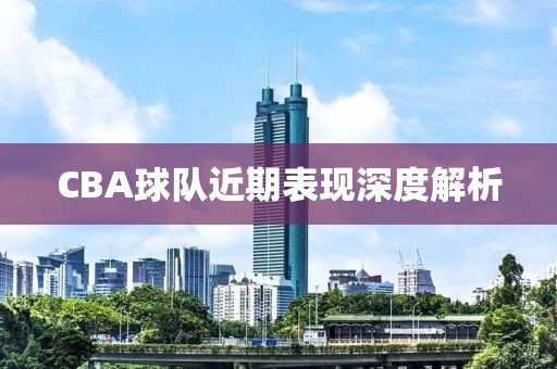 CBA球队近期表现深度解析