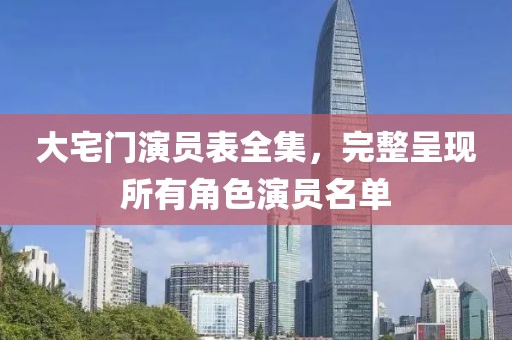 大宅门演员表全集，完整呈现所有角色演员名单