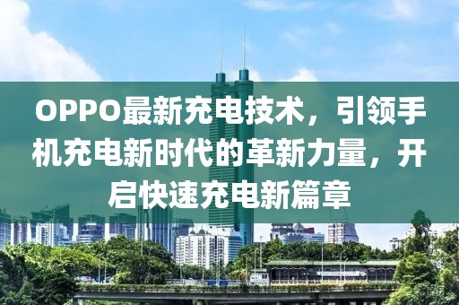 OPPO最新充电技术，引领手机充电新时代的革新力量，开启快速充电新篇章