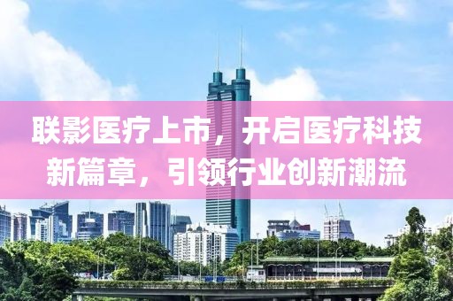 联影医疗上市，开启医疗科技新篇章，引领行业创新潮流