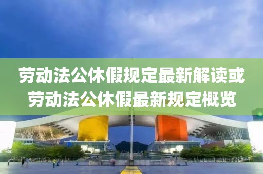 劳动法公休假规定最新解读或劳动法公休假最新规定概览