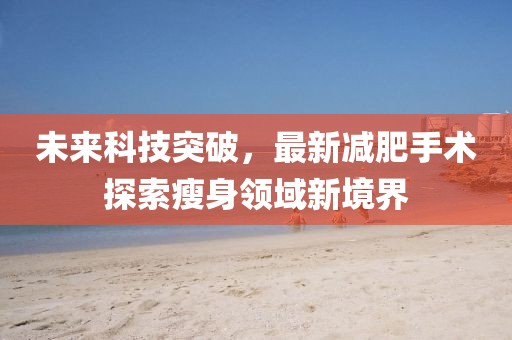未来科技突破，最新减肥手术探索瘦身领域新境界
