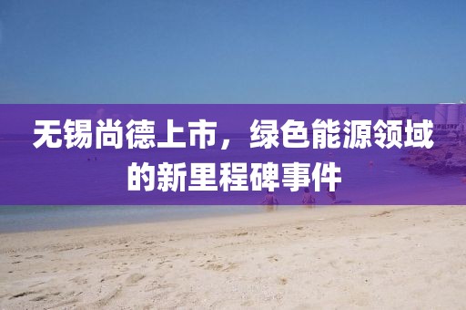 无锡尚德上市，绿色能源领域的新里程碑事件