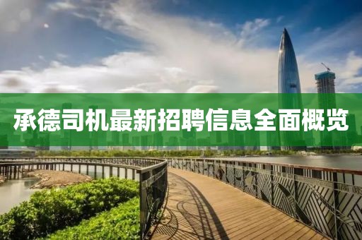 承德司机最新招聘信息全面概览