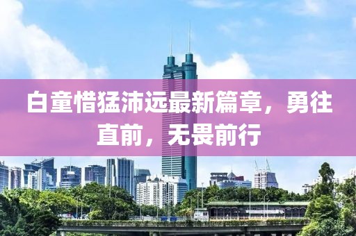白童惜猛沛远最新篇章，勇往直前，无畏前行
