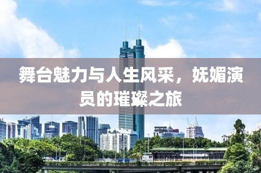 舞台魅力与人生风采，妩媚演员的璀璨之旅