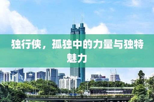 独行侠，孤独中的力量与独特魅力
