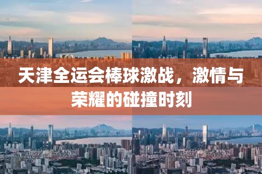 天津全运会棒球激战，激情与荣耀的碰撞时刻