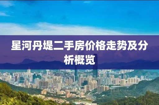 星河丹堤二手房价格走势及分析概览