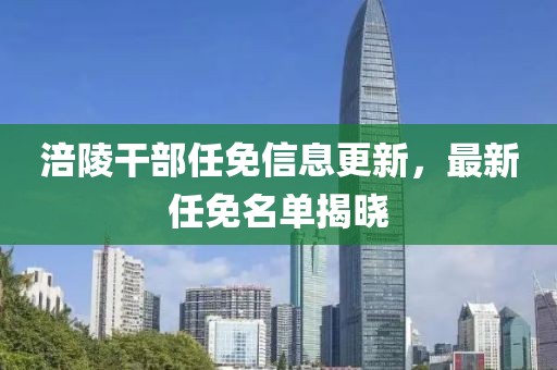 涪陵干部任免信息更新，最新任免名单揭晓