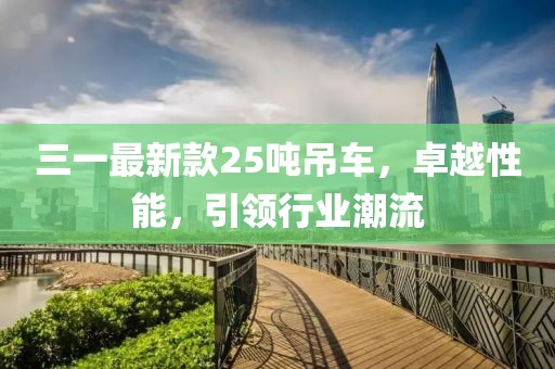 三一最新款25吨吊车，卓越性能，引领行业潮流