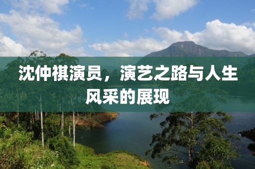 沈仲祺演员，演艺之路与人生风采的展现