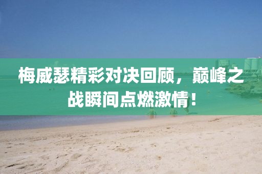 梅威瑟精彩对决回顾，巅峰之战瞬间点燃激情！