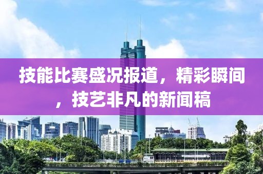 技能比赛盛况报道，精彩瞬间，技艺非凡的新闻稿
