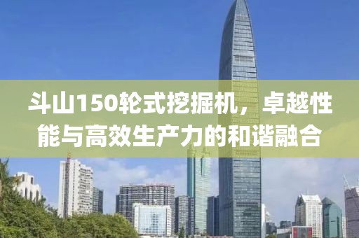 斗山150轮式挖掘机，卓越性能与高效生产力的和谐融合