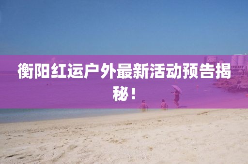 衡阳红运户外最新活动预告揭秘！
