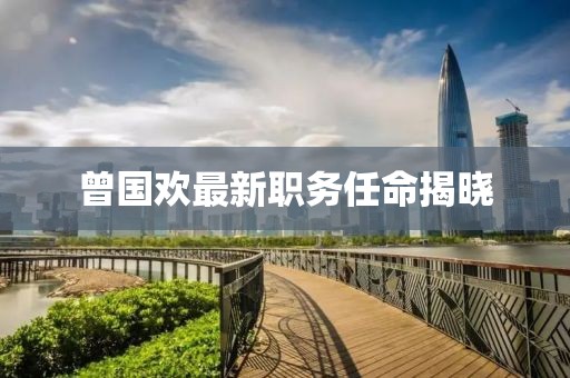 曾国欢最新职务任命揭晓