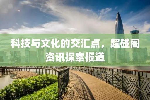 科技与文化的交汇点，超碰阁资讯探索报道