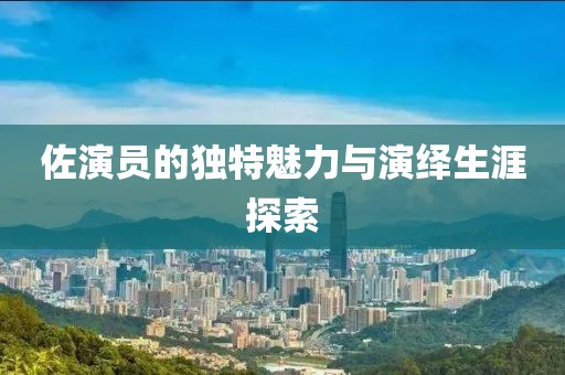 佐演员的独特魅力与演绎生涯探索