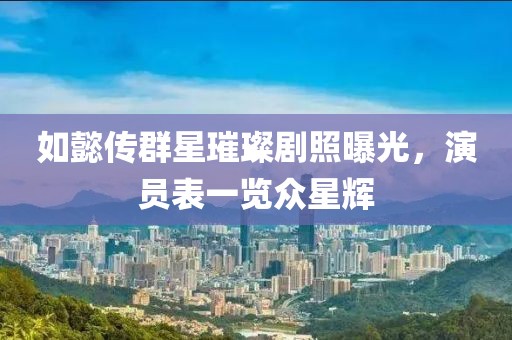如懿传群星璀璨剧照曝光，演员表一览众星辉