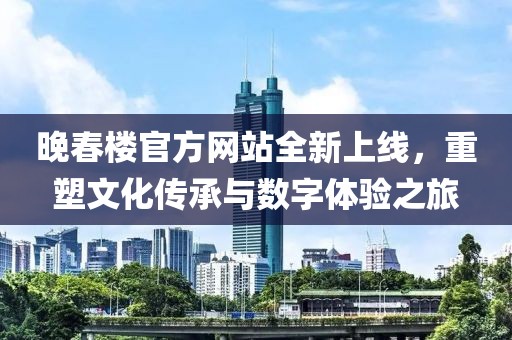 晚春楼官方网站全新上线，重塑文化传承与数字体验之旅