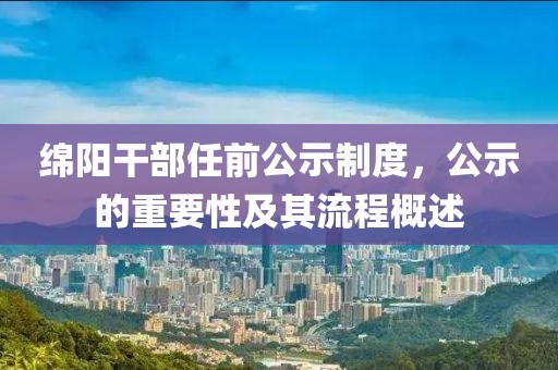 绵阳干部任前公示制度，公示的重要性及其流程概述