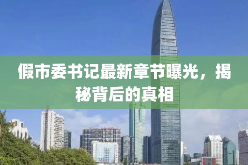 假市委书记最新章节曝光，揭秘背后的真相