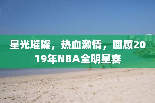 星光璀璨，热血激情，回顾2019年NBA全明星赛